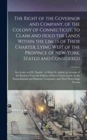 Right of the Governor and Company, of the Colony of Connecticut, to Claim and Hold the Lands Within the Limits of Their Charter, Lying West of the Province of New-York, Stated and Considered: in a Letter to J.H., Esquire: to Which is Added, An...