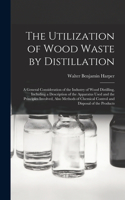 Utilization of Wood Waste by Distillation; a General Consideration of the Industry of Wood Distilling, Including a Description of the Apparatus Used and the Principles Involved, Also Methods of Chemical Control and Disposal of the Products