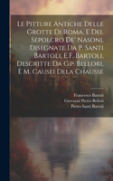 Le Pitture Antiche Delle Grotte Di Roma, E Del Sepolcro De' Nasonj, Disegnate Da P. Santi Bartoli, E F. Bartoli, Descritte Da G.p. Bellori, E M. Causei Dela Chausse
