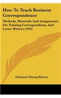 How To Teach Business Correspondence: Methods, Materials And Assignments For Training Correspondents, And Letter Writers (1916)