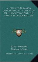 A Letter to W. Mason Concerning His Edition of Mr. Gray's Poems and the Practices of Booksellers