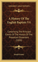 A History Of The English Baptists V4: Comprising The Principal Events Of The History Of The Protestant Dissenters (1830)