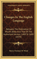 Changes In The English Language: Between The Publication Of Wiclif's Bible And That Of The Authorized Version, 1400 To 1600 (1870)(English)
