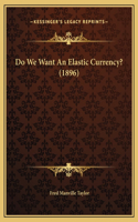 Do We Want An Elastic Currency? (1896)