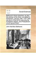 Belhaven's Three Speeches; As Also, the Articles of the Union, as Ratified in Parliament, January 16th, 1707. with the Tenor of the ACT for Securing the Protestant Religion, and Presbyterian Church Government.