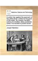 A certain bar against the approach of the yellow fever, written for the good of the public. By Joseph Hamilton, author of a treatise, lately published, called The traveller's pocket doctor.: (English)