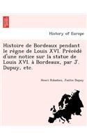 Histoire de Bordeaux Pendant Le Re Gne de Louis XVI. Pre Ce de D'Une Notice Sur La Statue de Louis XVI. a Bordeaux, Par J. Dupuy, Etc.