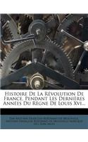 Histoire de La Revolution de France, Pendant Les Dernieres Annees Du Regne de Louis XVI...