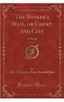 The Banker's Wife, Vol. 1 of 3: Or Court and City; A Novel (Classic Reprint)