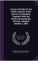 Course of Study for the Public Schools of the District of Columbia, Together with the Rules Governing the Schools. Adopted October 1, 1892