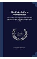 The Plain Guide to Universalism: Designed to Lead Inquirers to the Belief of the Doctrine, and Believers to the Practice of It