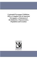 Centennial Newspaper Exhibiton, 1876. a Complete List of American Newspapers. a Statement of the Industries, Characteristics, Population and Location