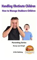 Handling Obstinate Children - How to Manage Stubborn Children
