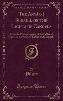 The Anvar-I Suhaili, or the Lights of Canopus: Being the Persian Version of the Fables of Pilpay, or the Book of 