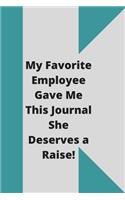 My Favorite Employee Gave Me This Journal She Deserves a Raise!: Lined notebook 120 pages glossy cover different colors with different designs .lined journal