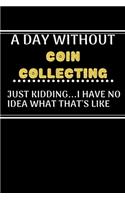 A DAY WITHOUTCoin Collecting JUST KIDDING...I HAVE NO: Lined Journal or Planner Gift / Notebook with a funny Quote Gift, 120 Pages, 6x9, Soft Cover, Matte Finish