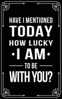 Have I Mentioned Today How Lucky I Am to Be with You?: Funny Relationship, Anniversary, Valentines Day, Birthday, Break Up, Gag Gift for men, women, boyfriend, girlfriend, or coworker.