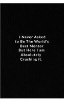 I Never Asked To Be The World's Best Mentor.: But Here I Am Absolutely Crushing It. Lined Notebook, Motivational And Inspirational Books. 120 Pages. 6 in x 9 in Cover.