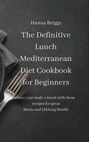 The Definitive Lunch Mediterranean Diet Cookbook for Beginners: Give your body a boost with these recipes for great Meals and Lifelong Health