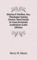 Selectae E Patribus, Seu, Theologiae Summa Clericis: Haud Inutile in Usum Juventutis Academicae (Latin Edition)