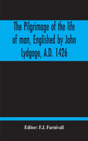 Pilgrimage Of The Life Of Man, Englished By John Lydgage, A.D. 1426, From The French Of Guillaume De Deguileville, A.D. 1330, 1355.