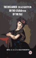 The Discarded Daughter Or The Children Of The Isle Mrs. E. D. E. N. Southworth