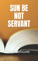 Sun Be Not Servant