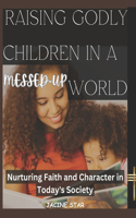 Raising Godly Children in a Messed-Up World: Nurturing Faith and Character in Today's Society