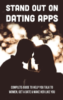 Stand Out On Dating Apps: Complete Guide To Help You Talk To Women, Get A Date & Make Her Like You: How To Make A Woman Interested In You