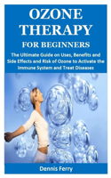 Ozone Therapy for Beginners: The Ultimate Guide on Uses, Benefits and Side Effects and Risk of Ozone to Activate the Immune System and Treat Diseases