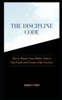 Discipline Code: How to Master Your Habits, Achieve Your Goals, and Create a Life You Love