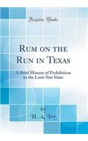 Rum on the Run in Texas: A Brief History of Prohibition in the Lone Star State (Classic Reprint)