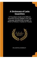 Dictionary of Latin Quantities: Or Prosodian's Guide to the Different Quantities of Every Syllable in the Latin Language, Alphabetically Arranged: To Which Is Prefixed a Treatise O