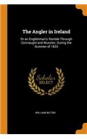 The Angler in Ireland: Or an Englishman's Ramble Through Connaught and Munster, During the Summer of 1833