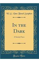 In the Dark: A Society Farce (Classic Reprint)