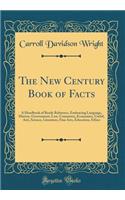 The New Century Book of Facts: A Handbook of Ready Reference, Embracing Language, History, Government, Law, Commerce, Economics, Useful, Arts, Science, Literature, Fine Arts, Education, Ethics (Classic Reprint)