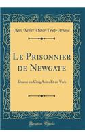 Le Prisonnier de Newgate: Drame En Cinq Actes Et En Vers (Classic Reprint)