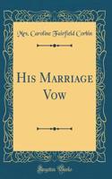 His Marriage Vow (Classic Reprint)