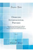 Derecho Internacional Privado, Vol. 1: Principios para Resolver los Conflictos Entre las Diversas Legislaciones en Materia de Derecho Civil y Comercial, Etc (Classic Reprint)