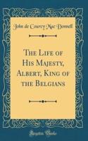 The Life of His Majesty, Albert, King of the Belgians (Classic Reprint)