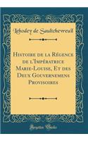 Histoire de la Rï¿½gence de L'Impï¿½ratrice Marie-Louise, Et Des Deux Gouvernemens Provisoires (Classic Reprint)