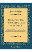 The Life of Dr. John Colet, Dean of St. Paul's: In the Reigns of K. Henry VII and K. Henry VIII and Founder of St. Paul's School; With an Appendix, Containing Some Account of the Masters and More Eminent Scholars of That Foundation, and Several Ori: In the Reigns of K. Henry VII and K. Henry VIII and Founder of St. Paul's School; With an Appendix, Containing Some Account of the Masters and More 