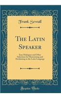 The Latin Speaker: Easy Dialogues and Other Selections for Memorizing and Declaiming in the Latin Language (Classic Reprint): Easy Dialogues and Other Selections for Memorizing and Declaiming in the Latin Language (Classic Reprint)