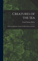 Creatures of the Sea [microform]: Being the Life Stories of Some Sea Birds, Beasts, and Fishes