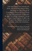 Decisions of the Right. Hon. Arthur Wellesley Peel, Speaker of the House of Commons, From His Election to the Speakership, February 26, 1884 to His Retirement From the Chair, April 9, 1895, on Points of Order, Rules of Debate, and the General...