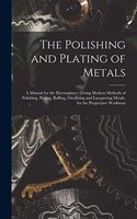 The Polishing and Plating of Metals: A Manual for the Electroplater, Giving Modern Methods of Polishing, Plating, Buffing, Oxydizing and Lacquering Metals, for the Progressive Workman