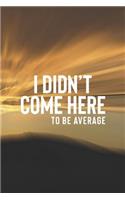 I Didn't Come Here To Be Average