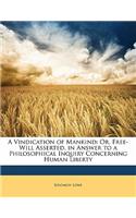 A Vindication of Mankind: Or, Free-Will Asserted. in Answer to a Philosophical Inquiry Concerning Human Liberty: Or, Free-Will Asserted. in Answer to a Philosophical Inquiry Concerning Human Liberty