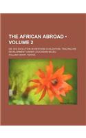 The African Abroad (Volume 2); Or, His Evolution in Western Civilization, Tracing His Development Under Caucasian Milieu