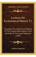 Lectures On Ecclesiastical History V1: Including The Origin And Progress Of The English Reformation From Wickliffe To The Great Rebellion (1885)(English)